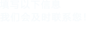 填寫以下信息，我們會在第一時間聯系您！